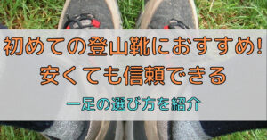 初登山靴におすすめ!安いのに信頼できる初心者向け一足の選び方を紹介